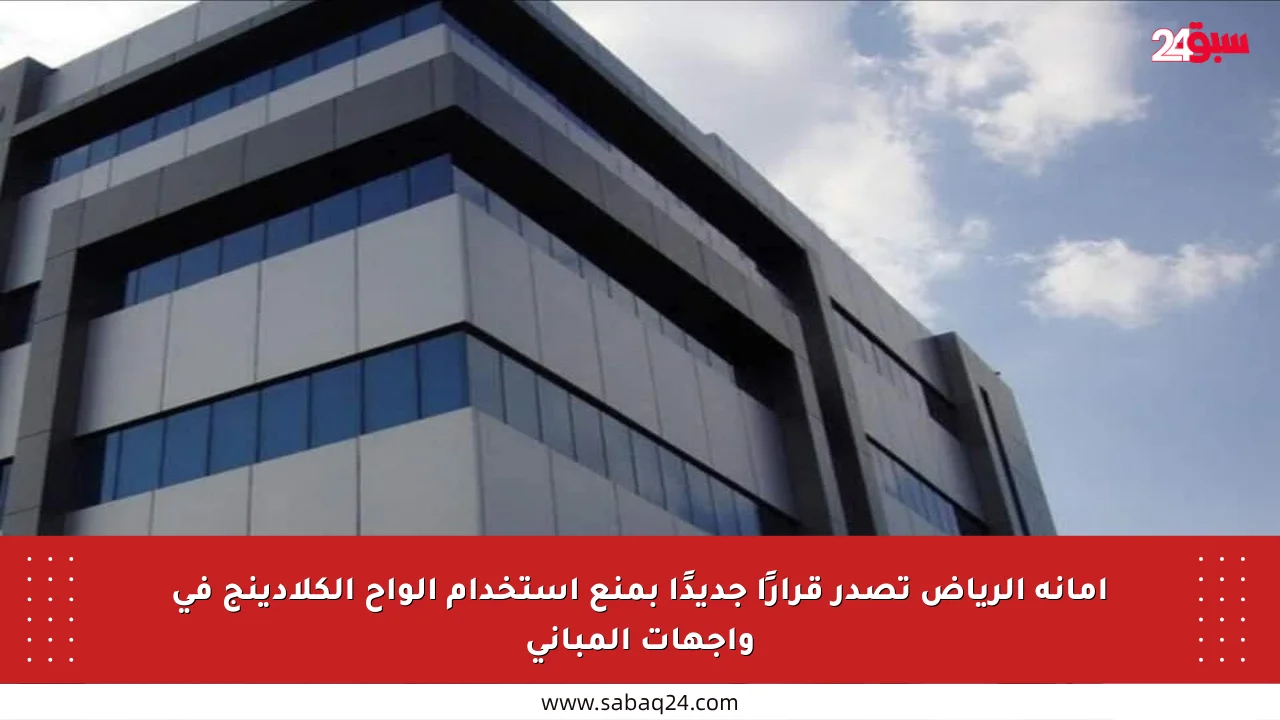 أمانة الرياض تصدر قرارًا جديدًا بمنع استخدام ألواح الكلادينج في واجهات المباني